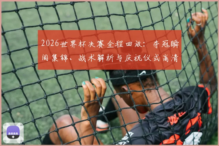 2026世界杯决赛全程回放：夺冠瞬间集锦、战术解析与庆祝仪式高清回顾