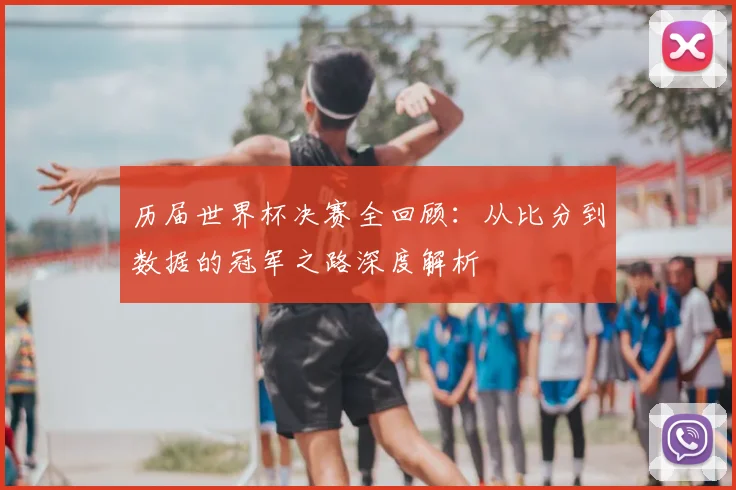 历届世界杯决赛全回顾：从比分到数据的冠军之路深度解析