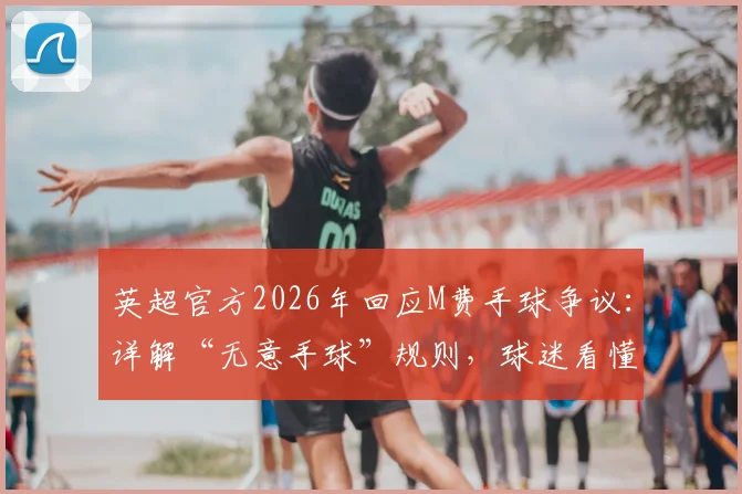 英超官方2026年回应M费手球争议：详解“无意手球”规则，球迷看懂判罚的关键点在哪