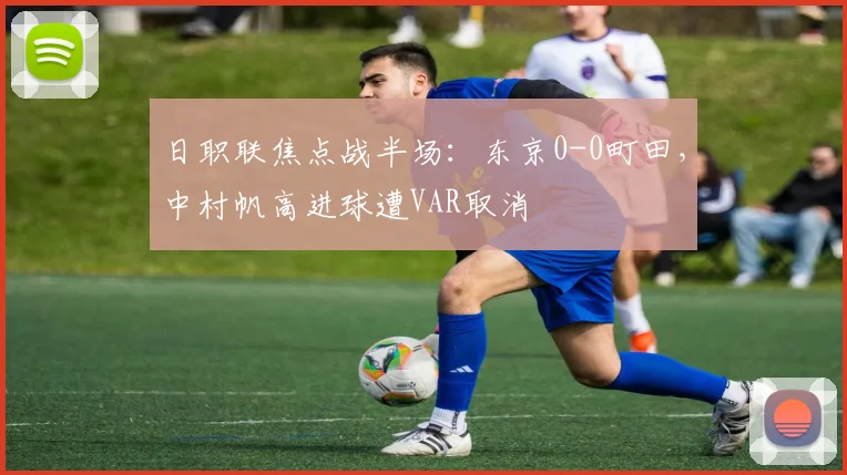 日职联焦点战半场：东京0-0町田，中村帆高进球遭VAR取消