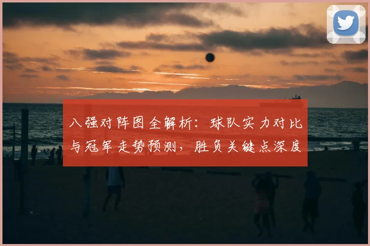 八强对阵图全解析：球队实力对比与冠军走势预测，胜负关键点深度解读