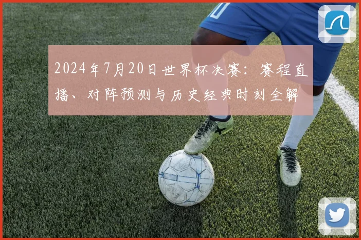 2024年7月20日世界杯决赛：赛程直播、对阵预测与历史经典时刻全解析
