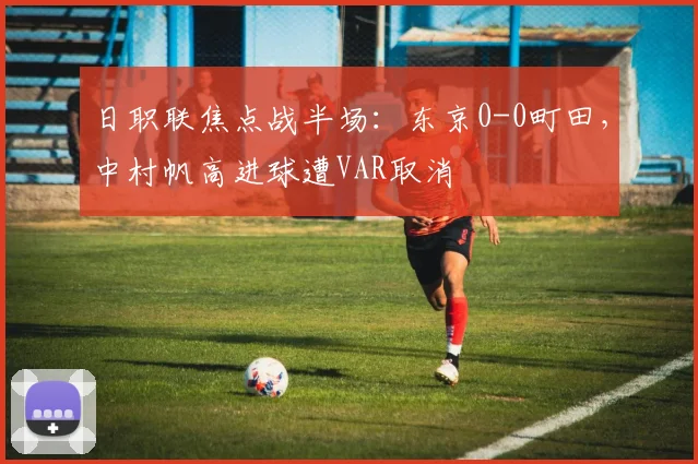 日职联焦点战半场：东京0-0町田，中村帆高进球遭VAR取消