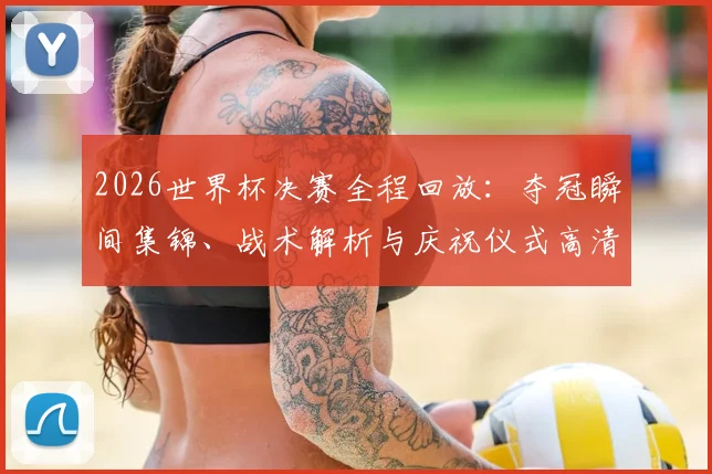 2026世界杯决赛全程回放：夺冠瞬间集锦、战术解析与庆祝仪式高清回顾