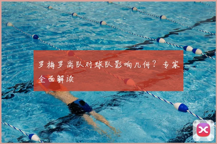 罗梅罗离队对球队影响几何？专家全面解读