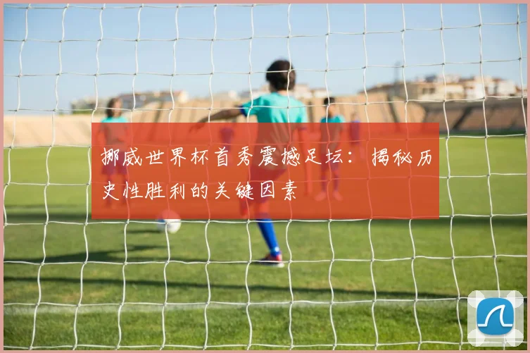 挪威世界杯首秀震撼足坛：揭秘历史性胜利的关键因素