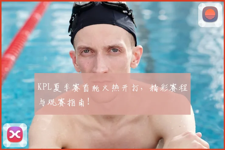 KPL夏季赛首轮火热开打，精彩赛程与观赛指南！