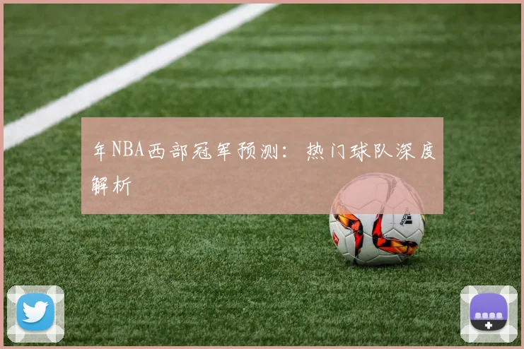 年NBA西部冠军预测：热门球队深度解析