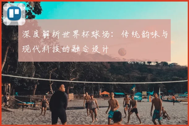 深度解析世界杯球场：传统韵味与现代科技的融合设计