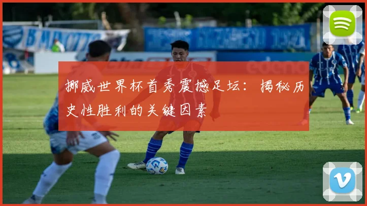 挪威世界杯首秀震撼足坛：揭秘历史性胜利的关键因素