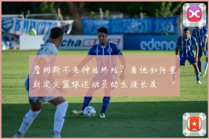 詹姆斯不老神话终结？看他如何重新定义篮球运动员的生涯长度