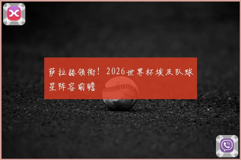 萨拉赫领衔！2026世界杯埃及队球星阵容前瞻