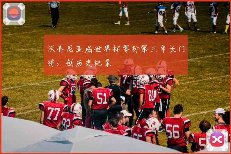 沃齐尼亚成世界杯零封第三年长门将，创历史纪录