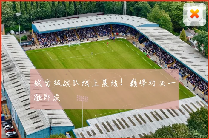 城晋级战队线上集结！巅峰对决一触即发