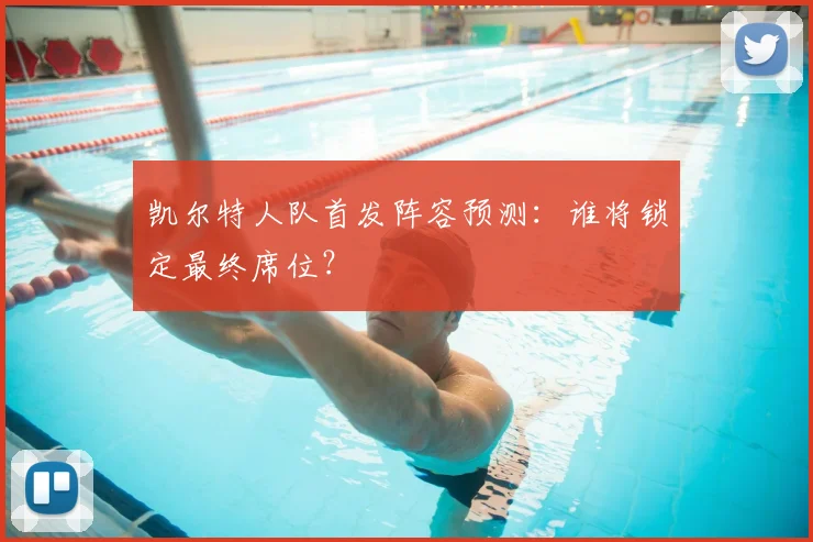 凯尔特人队首发阵容预测：谁将锁定最终席位？