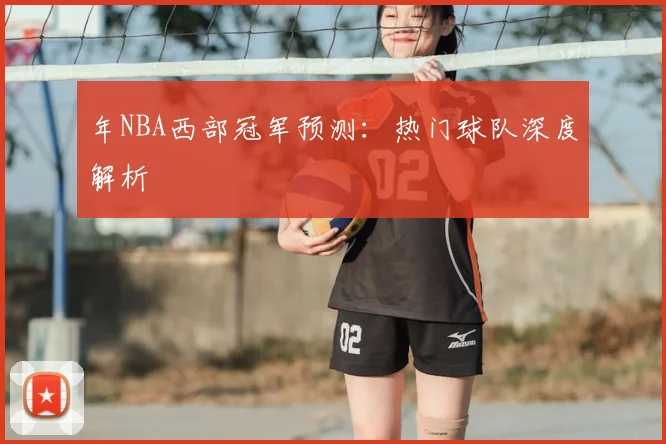 年NBA西部冠军预测：热门球队深度解析