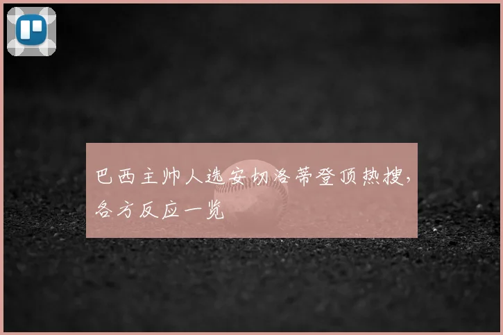 巴西主帅人选安切洛蒂登顶热搜,各方反应一览