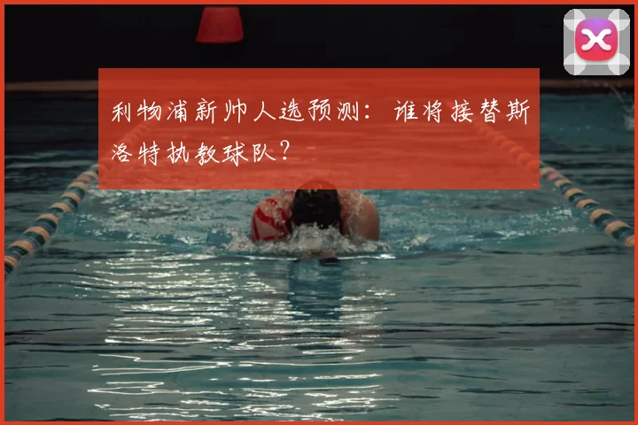 利物浦新帅人选预测：谁将接替斯洛特执教球队？