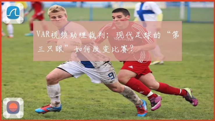 VAR视频助理裁判：现代足球的“第三只眼”如何改变比赛？