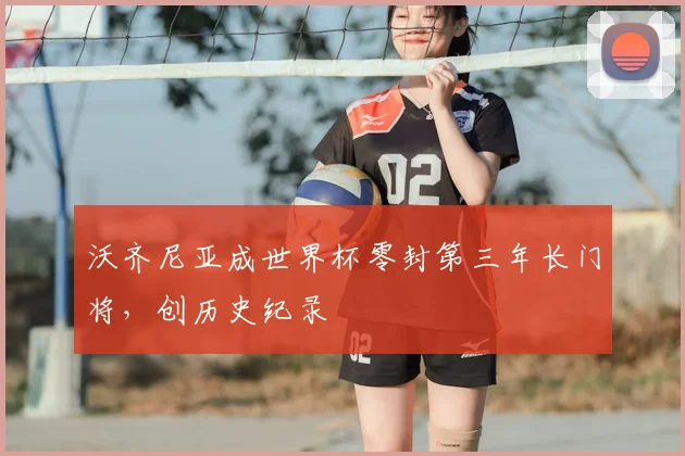 沃齐尼亚成世界杯零封第三年长门将，创历史纪录