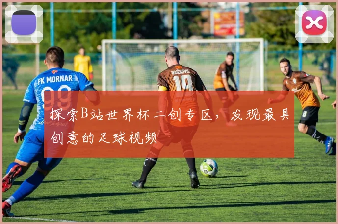 探索B站世界杯二创专区，发现最具创意的足球视频