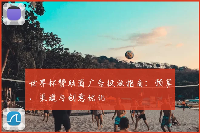 世界杯赞助商广告投放指南：预算、渠道与创意优化