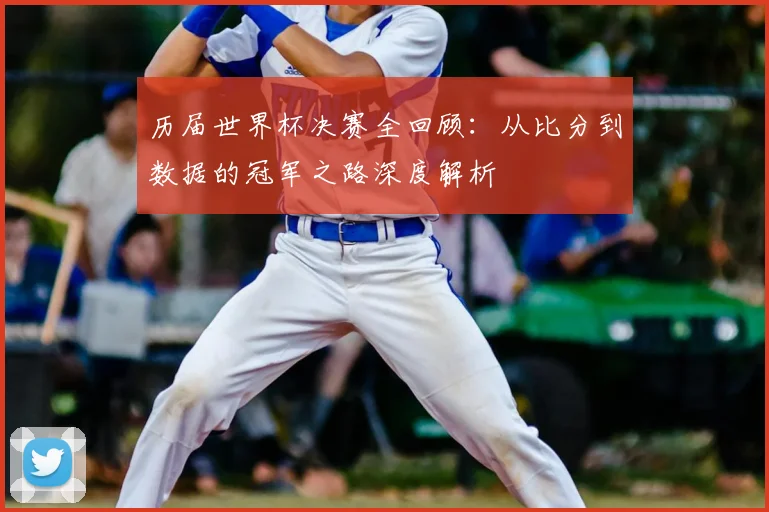 历届世界杯决赛全回顾：从比分到数据的冠军之路深度解析