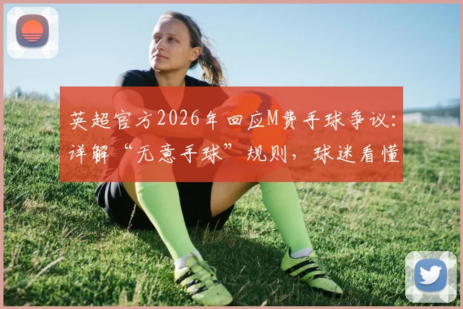 英超官方2026年回应M费手球争议：详解“无意手球”规则，球迷看懂判罚的关键点在哪