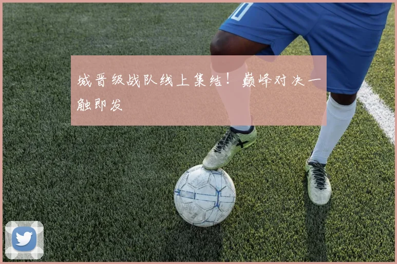 城晋级战队线上集结！巅峰对决一触即发
