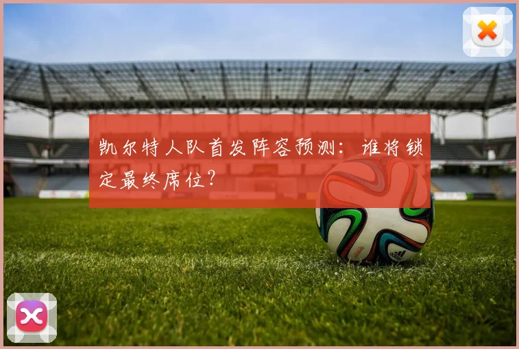 凯尔特人队首发阵容预测：谁将锁定最终席位？