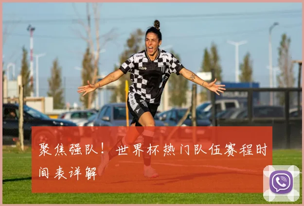 聚焦强队！世界杯热门队伍赛程时间表详解